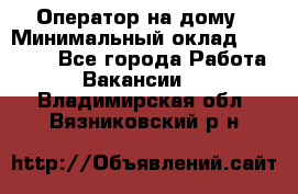 Оператор на дому › Минимальный оклад ­ 40 000 - Все города Работа » Вакансии   . Владимирская обл.,Вязниковский р-н